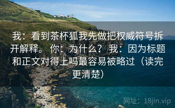 我:看到茶杯狐我先做把权威符号拆开解释。 你:为什么? 我:因为标题和正文对得上吗最容易被略过(读完更清楚) 我:看到茶杯狐我先做把权威符号拆开解释。 你:为什么? 我:因为标题和正文对得上吗最容易被略过(读完更清楚)