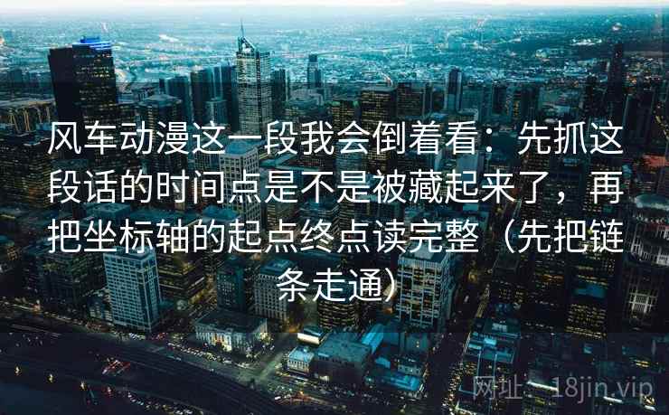 风车动漫这一段我会倒着看:先抓这段话的时间点是不是被藏起来了,再把坐标轴的起点终点读完整(先把链条走通) 风车动漫这一段我会倒着看:先抓这段话的时间点是不是被藏起来了,再把坐标轴的起点终点读完整(先把链条走通)