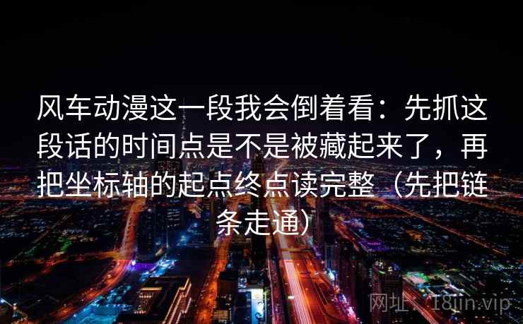 风车动漫这一段我会倒着看:先抓这段话的时间点是不是被藏起来了,再把坐标轴的起点终点读完整(先把链条走通) 风车动漫这一段我会倒着看:先抓这段话的时间点是不是被藏起来了,再把坐标轴的起点终点读完整(先把链条走通)