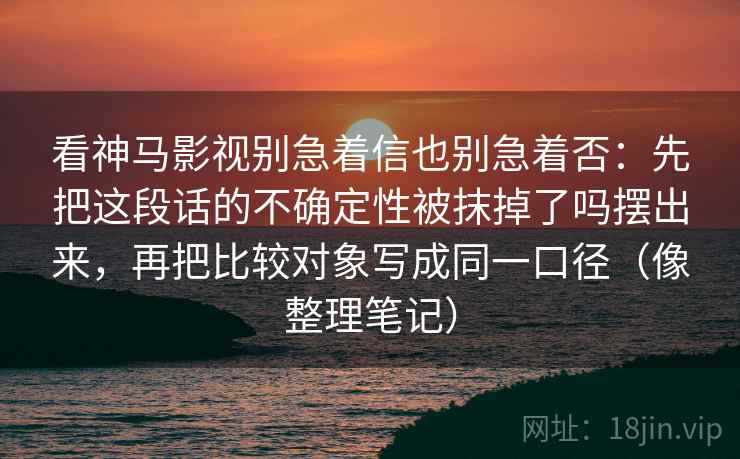 看神马影视别急着信也别急着否：先把这段话的不确定性被抹掉了吗摆出来，再把比较对象写成同一口径（像整理笔记）