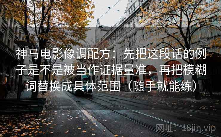 神马电影像调配方:先把这段话的例子是不是被当作证据量准,再把模糊词替换成具体范围(随手就能练) 神马电影像调配方:先把这段话的例子是不是被当作证据量准,再把模糊词替换成具体范围(随手就能练)