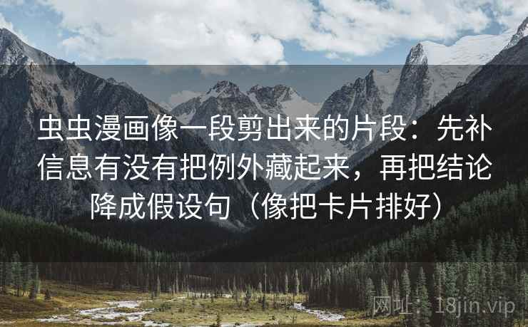 虫虫漫画像一段剪出来的片段：先补信息有没有把例外藏起来，再把结论降成假设句（像把卡片排好）