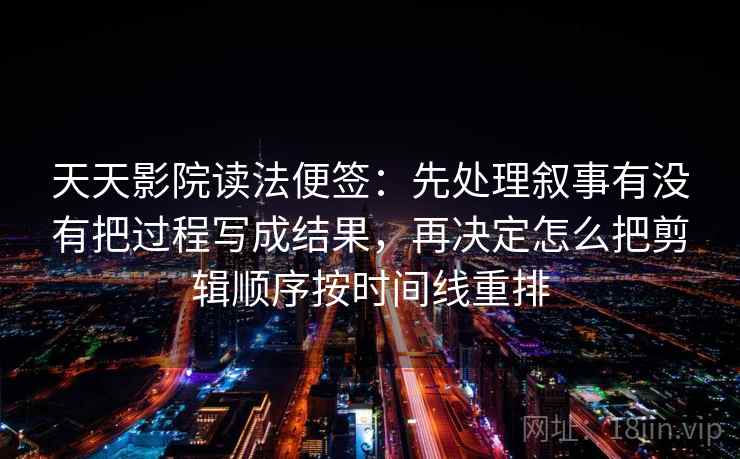 天天影院读法便签：先处理叙事有没有把过程写成结果，再决定怎么把剪辑顺序按时间线重排