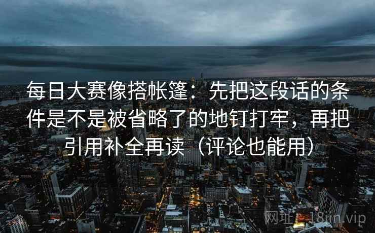每日大赛像搭帐篷:先把这段话的条件是不是被省略了的地钉打牢,再把引用补全再读(评论也能用) 每日大赛像搭帐篷:先把这段话的条件是不是被省略了的地钉打牢,再把引用补全再读(评论也能用)