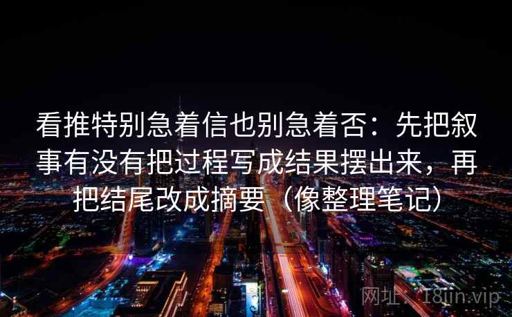 看推特别急着信也别急着否：先把叙事有没有把过程写成结果摆出来，再把结尾改成摘要（像整理笔记）