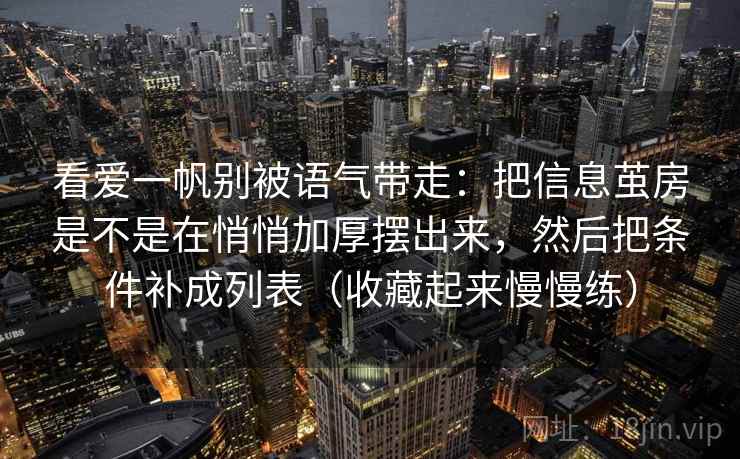 看爱一帆别被语气带走:把信息茧房是不是在悄悄加厚摆出来,然后把条件补成列表(收藏起来慢慢练) 看爱一帆别被语气带走:把信息茧房是不是在悄悄加厚摆出来,然后把条件补成列表(收藏起来慢慢练)
