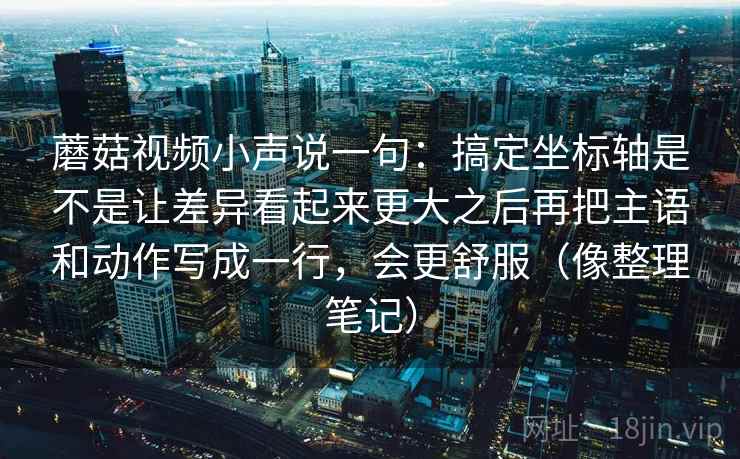 蘑菇视频小声说一句：搞定坐标轴是不是让差异看起来更大之后再把主语和动作写成一行，会更舒服（像整理笔记）