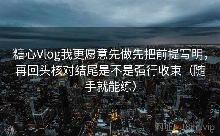 糖心Vlog我更愿意先做先把前提写明，再回头核对结尾是不是强行收束（随手就能练）