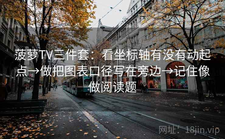 菠萝TV三件套:看坐标轴有没有动起点→做把图表口径写在旁边→记住像做阅读题 菠萝TV三件套:看坐标轴有没有动起点→做把图表口径写在旁边→记住像做阅读题