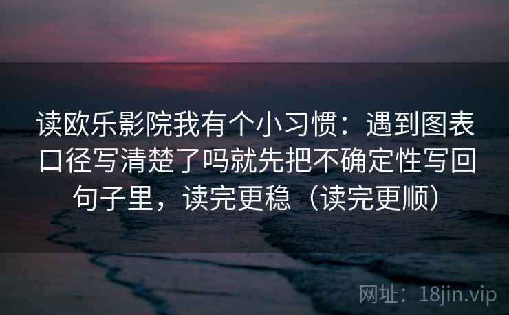 读欧乐影院我有个小习惯：遇到图表口径写清楚了吗就先把不确定性写回句子里，读完更稳（读完更顺）