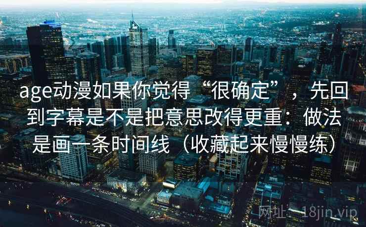 age动漫如果你觉得“很确定”,先回到字幕是不是把意思改得更重:做法是画一条时间线(收藏起来慢慢练) age动漫如果你觉得“很确定”,先回到字幕是不是把意思改得更重:做法是画一条时间线(收藏起来慢慢练)
