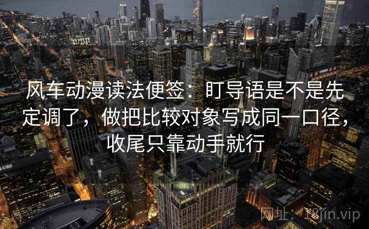 风车动漫读法便签：盯导语是不是先定调了，做把比较对象写成同一口径，收尾只靠动手就行
