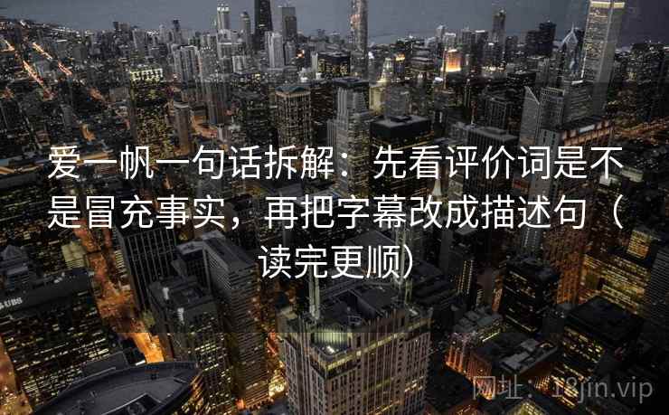 爱一帆一句话拆解:先看评价词是不是冒充事实,再把字幕改成描述句(读完更顺) 爱一帆一句话拆解:先看评价词是不是冒充事实,再把字幕改成描述句(读完更顺)