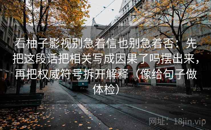 看柚子影视别急着信也别急着否:先把这段话把相关写成因果了吗摆出来,再把权威符号拆开解释(像给句子做体检) 看柚子影视别急着信也别急着否:先把这段话把相关写成因果了吗摆出来,再把权威符号拆开解释(像给句子做体检)