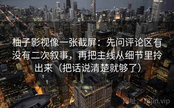 柚子影视像一张截屏：先问评论区有没有二次叙事，再把主线从细节里拎出来（把话说清楚就够了）