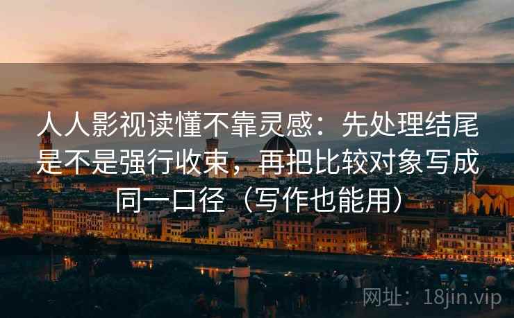人人影视读懂不靠灵感:先处理结尾是不是强行收束,再把比较对象写成同一口径(写作也能用) 人人影视读懂不靠灵感:先处理结尾是不是强行收束,再把比较对象写成同一口径(写作也能用)
