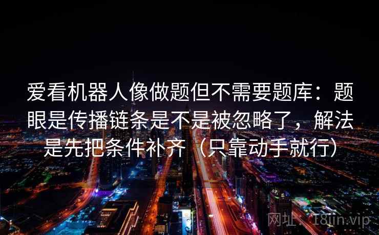 爱看机器人像做题但不需要题库：题眼是传播链条是不是被忽略了，解法是先把条件补齐（只靠动手就行）