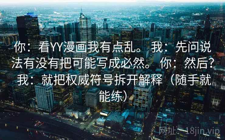 你:看YY漫画我有点乱。 我:先问说法有没有把可能写成必然。 你:然后? 我:就把权威符号拆开解释(随手就能练) 你:看YY漫画我有点乱。 我:先问说法有没有把可能写成必然。 你:然后? 我:就把权威符号拆开解释(随手就能练)