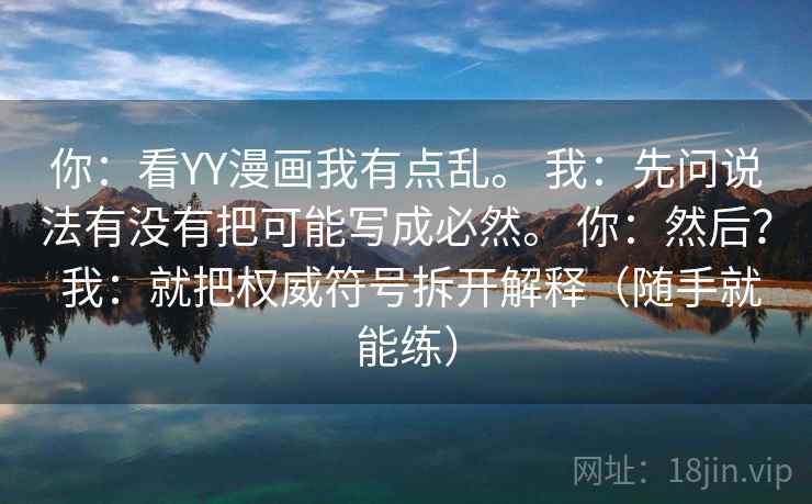 你:看YY漫画我有点乱。 我:先问说法有没有把可能写成必然。 你:然后? 我:就把权威符号拆开解释(随手就能练) 你:看YY漫画我有点乱。 我:先问说法有没有把可能写成必然。 你:然后? 我:就把权威符号拆开解释(随手就能练)