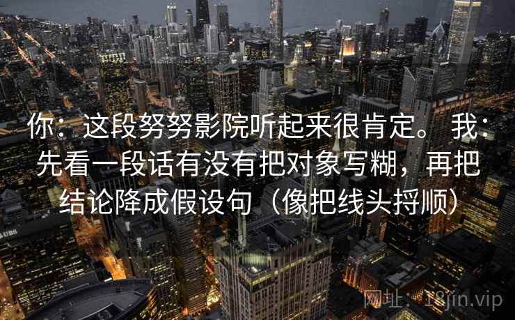 你：这段努努影院听起来很肯定。 我：先看一段话有没有把对象写糊，再把结论降成假设句（像把线头捋顺）