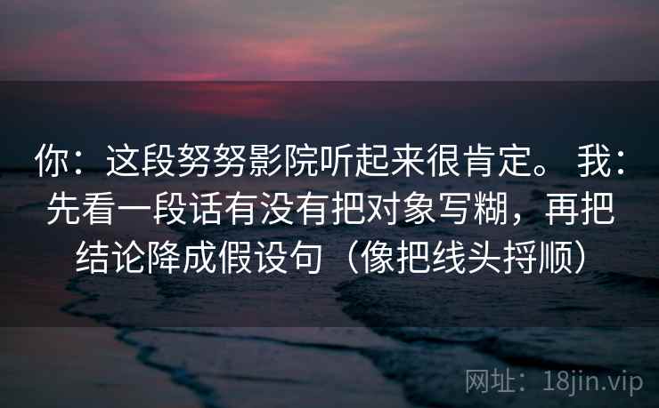 你：这段努努影院听起来很肯定。 我：先看一段话有没有把对象写糊，再把结论降成假设句（像把线头捋顺）