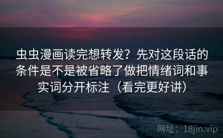 虫虫漫画读完想转发?先对这段话的条件是不是被省略了做把情绪词和事实词分开标注(看完更好讲) 虫虫漫画读完想转发?先对这段话的条件是不是被省略了做把情绪词和事实词分开标注(看完更好讲)