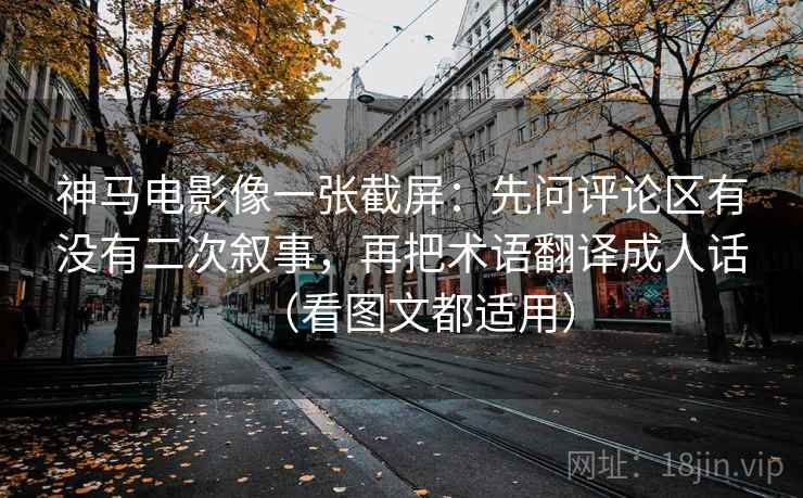 神马电影像一张截屏:先问评论区有没有二次叙事,再把术语翻译成人话(看图文都适用) 神马电影像一张截屏:先问评论区有没有二次叙事,再把术语翻译成人话(看图文都适用)
