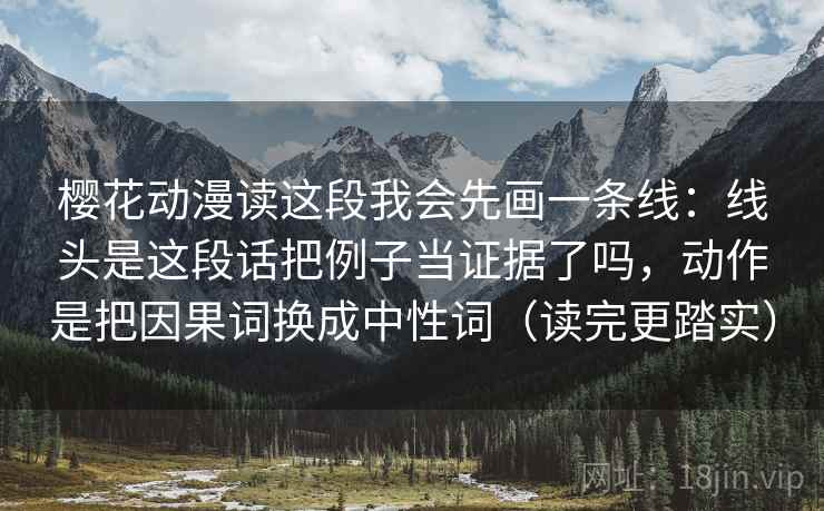 樱花动漫读这段我会先画一条线:线头是这段话把例子当证据了吗,动作是把因果词换成中性词(读完更踏实) 樱花动漫读这段我会先画一条线:线头是这段话把例子当证据了吗,动作是把因果词换成中性词(读完更踏实)