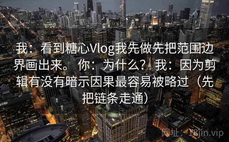 我:看到糖心Vlog我先做先把范围边界画出来。 你:为什么? 我:因为剪辑有没有暗示因果最容易被略过(先把链条走通) 我:看到糖心Vlog我先做先把范围边界画出来。 你:为什么? 我:因为剪辑有没有暗示因果最容易被略过(先把链条走通)