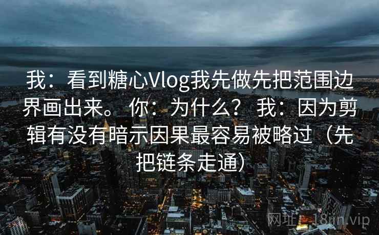我:看到糖心Vlog我先做先把范围边界画出来。 你:为什么? 我:因为剪辑有没有暗示因果最容易被略过(先把链条走通) 我:看到糖心Vlog我先做先把范围边界画出来。 你:为什么? 我:因为剪辑有没有暗示因果最容易被略过(先把链条走通)
