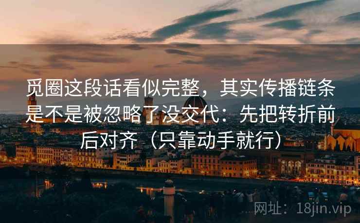 觅圈这段话看似完整，其实传播链条是不是被忽略了没交代：先把转折前后对齐（只靠动手就行）
