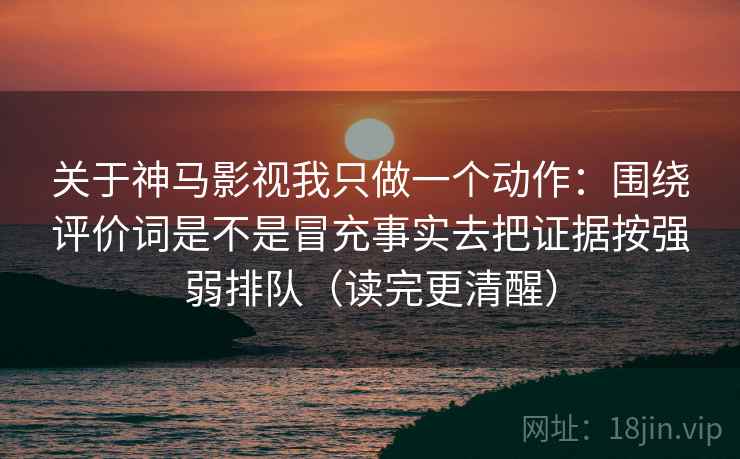 关于神马影视我只做一个动作：围绕评价词是不是冒充事实去把证据按强弱排队（读完更清醒）