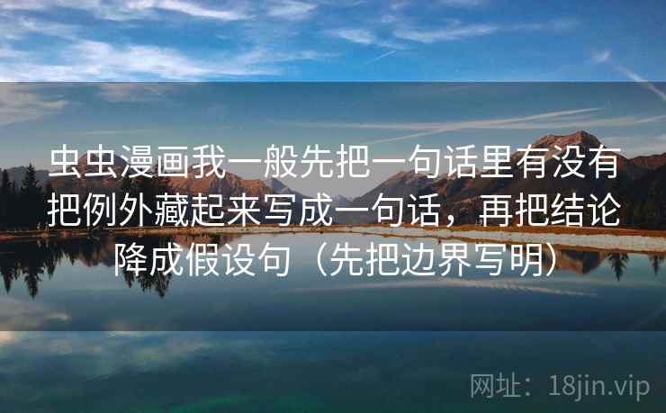 虫虫漫画我一般先把一句话里有没有把例外藏起来写成一句话，再把结论降成假设句（先把边界写明）