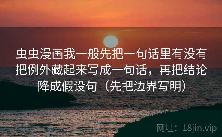 虫虫漫画我一般先把一句话里有没有把例外藏起来写成一句话，再把结论降成假设句（先把边界写明）