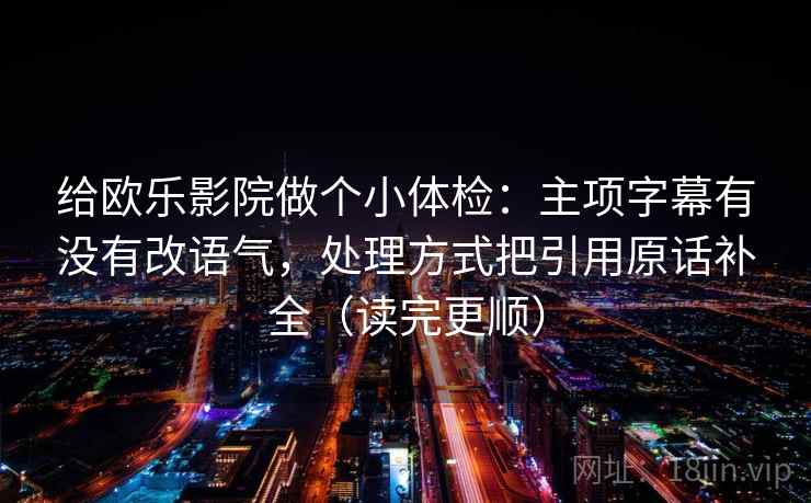 给欧乐影院做个小体检:主项字幕有没有改语气,处理方式把引用原话补全(读完更顺) 给欧乐影院做个小体检:主项字幕有没有改语气,处理方式把引用原话补全(读完更顺)