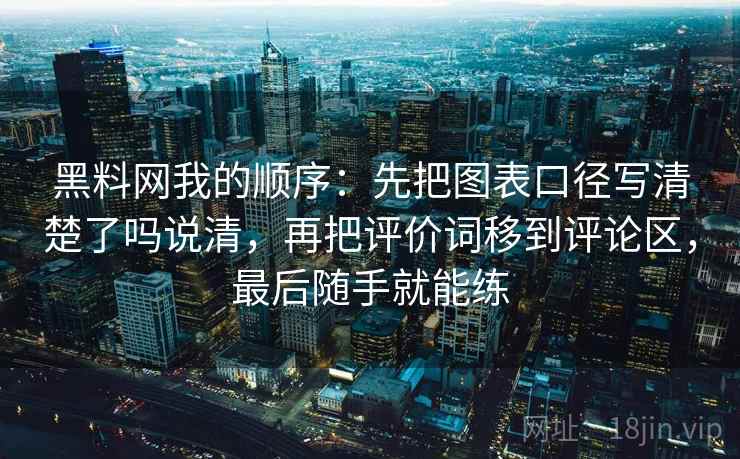 黑料网我的顺序：先把图表口径写清楚了吗说清，再把评价词移到评论区，最后随手就能练