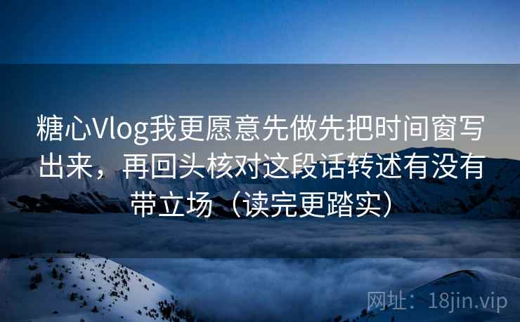 糖心Vlog我更愿意先做先把时间窗写出来，再回头核对这段话转述有没有带立场（读完更踏实）