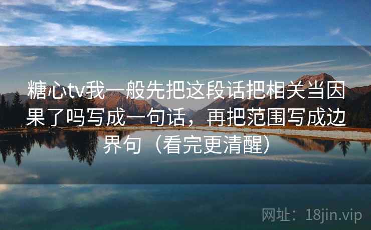 糖心tv我一般先把这段话把相关当因果了吗写成一句话，再把范围写成边界句（看完更清醒）